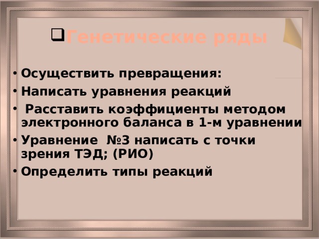 Генетические ряды Осуществить превращения: Написать уравнения реакций  Расставить коэффициенты методом электронного баланса в 1-м уравнении Уравнение №3 написать с точки зрения ТЭД; (РИО) Определить типы реакций 