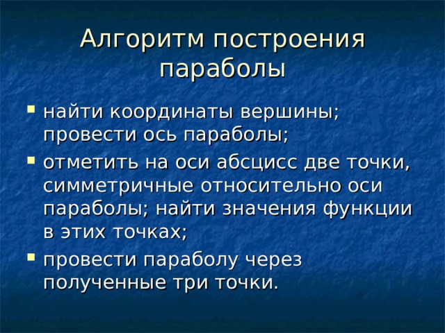 Алгоритм построения параболы найти координаты вершины; провести ось параболы; отметить на оси абсцисс две точки, симметричные относительно оси параболы; найти значения функции в этих точках; провести параболу через полученные три точки. 