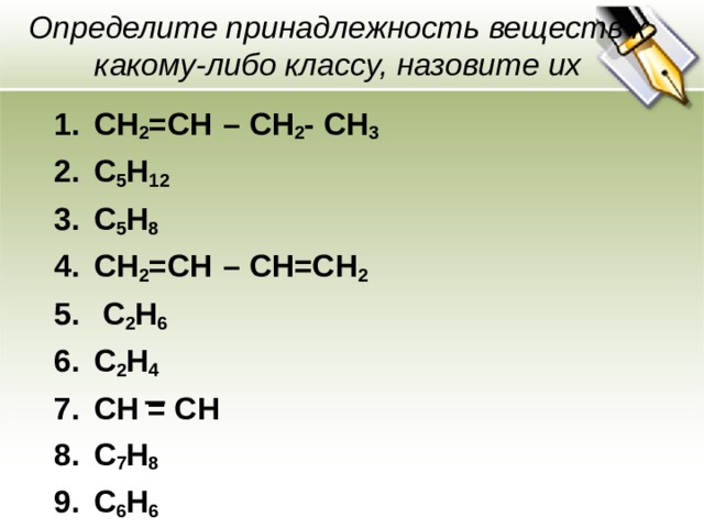 Определите принадлежность веществ к какому-либо классу, назовите их CH 2 = CH  – CH 2 - CH 3 C 5 H 12  С 5 H 8 CH 2 = CH  – CH=CH 2  C 2 H 6 C 2 H 4 СН = СН C 7 H 8 C 6 H 6 