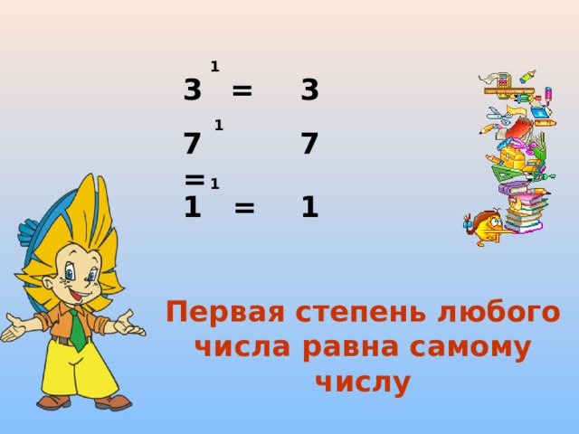 1 3  = 3 1 7   = 7 1 1 = 1 Первая степень любого числа равна самому числу 