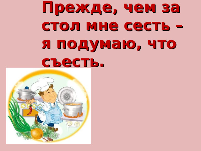 Прежде, чем за стол мне сесть – я подумаю, что съесть. 