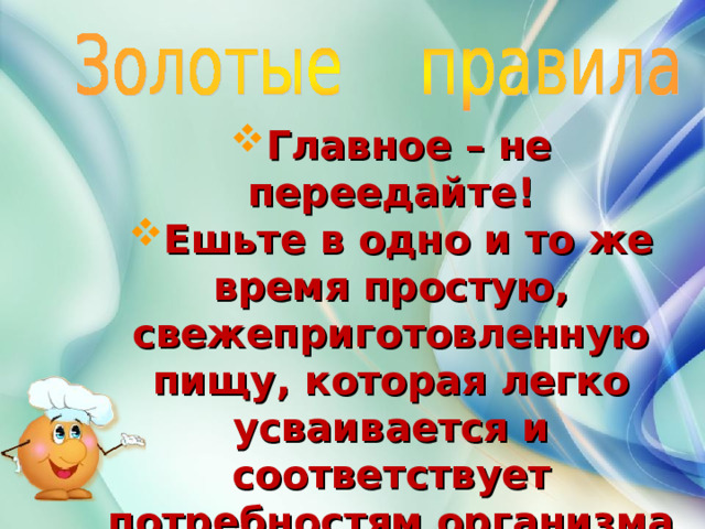 Главное – не переедайте! Ешьте в одно и то же время простую, свежеприготовленную пищу, которая легко усваивается и соответствует потребностям организма Тщательно пережёвывайте пищу, не спешите глотать 