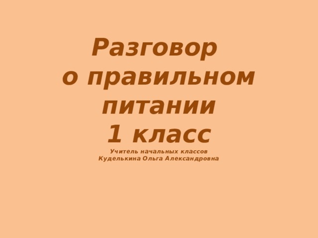 Разговор  о правильном питании  1 класс  Учитель начальных классов  Куделькина Ольга Александровна   