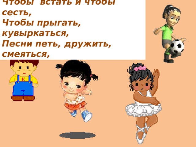 Человеку нужно есть, Чтобы  встать и чтобы сесть, Чтобы прыгать, кувыркаться, Песни петь, дружить, смеяться, 