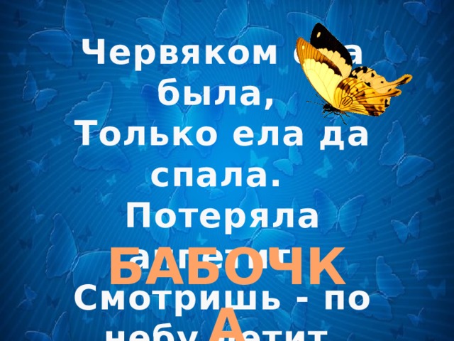 Червяком она была, Только ела да спала. Потеряла аппетит, Смотришь - по небу летит. БАБОЧКА 