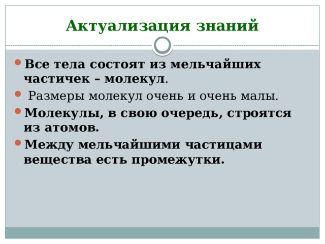 Актуализация знаний Все тела состоят из мельчайших частичек – молекул .  Размеры молекул очень и очень малы.  Молекулы, в свою очередь, строятся из атомов.   Между мельчайшими частицами вещества есть промежутки.   