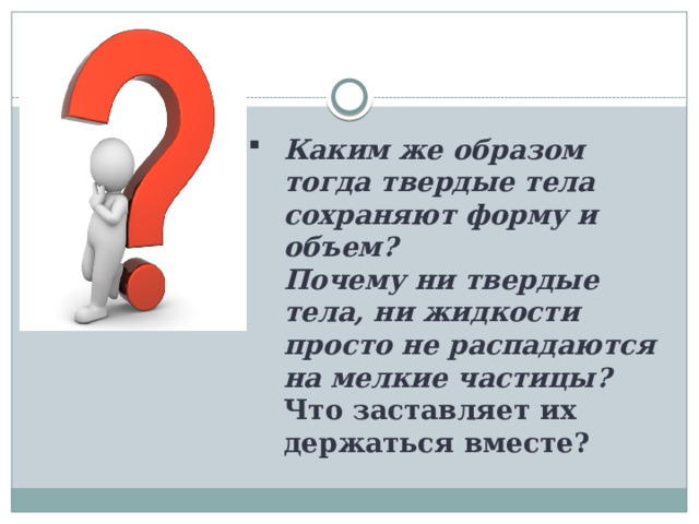 Каким же образом тогда твердые тела сохраняют форму и объем?    Почему ни твердые тела, ни жидкости просто не распадаются на мелкие частицы?  Что заставляет их держаться вместе?   