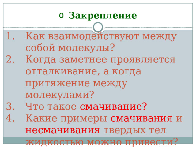 Закрепление Как взаимодействуют между собой молекулы? Когда заметнее проявляется отталкивание, а когда притяжение между молекулами? Что такое смачивание? Какие примеры смачивания и несмачивания твердых тел жидкостью можно привести? 