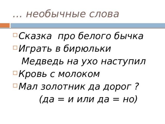 … необычные слова Сказка про белого бычка Играть в бирюльки  Медведь на ухо наступил Кровь с молоком Мал золотник да дорог ?  (да = и или да = но) 