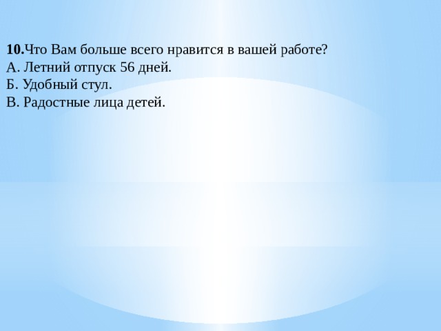 10. Что Вам больше всего нравится в вашей работе? А. Летний отпуск 56 дней. Б. Удобный стул. В. Радостные лица детей. 