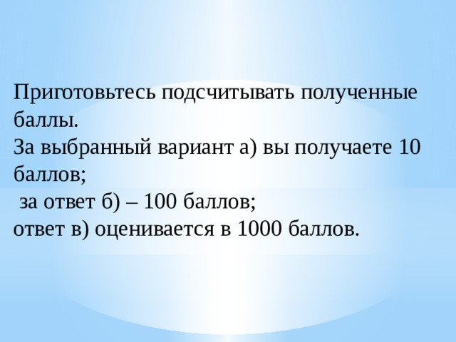 Приготовьтесь подсчитывать полученные баллы. За выбранный вариант а) вы получаете 10 баллов;  за ответ б) – 100 баллов; ответ в) оценивается в 1000 баллов. 