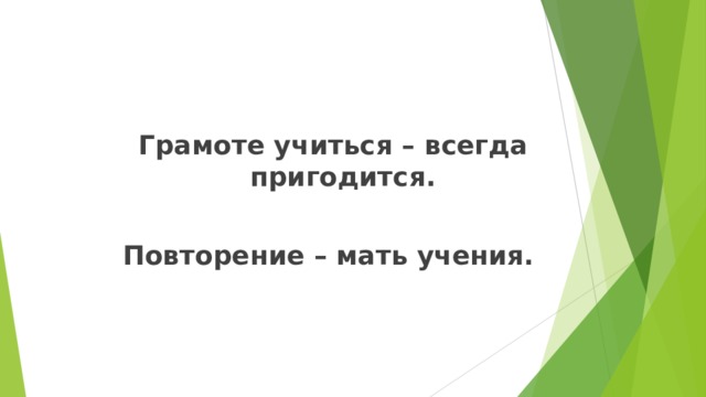 Грамоте учиться – всегда пригодится.  Повторение – мать учения. 