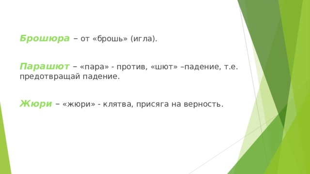 Брошюра  – от «брошь» (игла). Парашют  – «пара» - против, «шют» –падение, т.е. предотвращай падение. Жюри  – «жюри» - клятва, присяга на верность. 