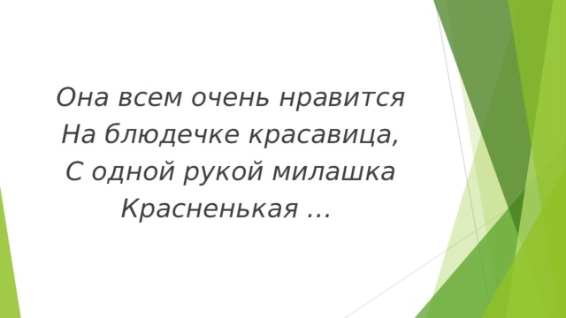 Она всем очень нравится На блюдечке красавица, С одной рукой милашка Красненькая … 