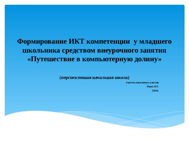 Формирование ИКТ компетенции у младшего школьника средством внеурочного занятия «Путешествие в компьютерную долину»   (перспективная начальная школа)  учитель начальных классов Фрик Н.Г. 2020г.  