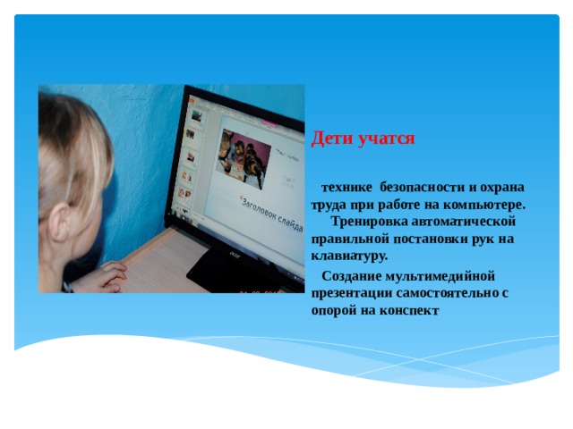 Дети учатся   Вставка рисунка  технике безопасности и охрана труда при работе на компьютере.   Тренировка автоматической правильной постановки рук на клавиатуру.  Создание мультимедийной презентации самостоятельно с опорой на конспект 