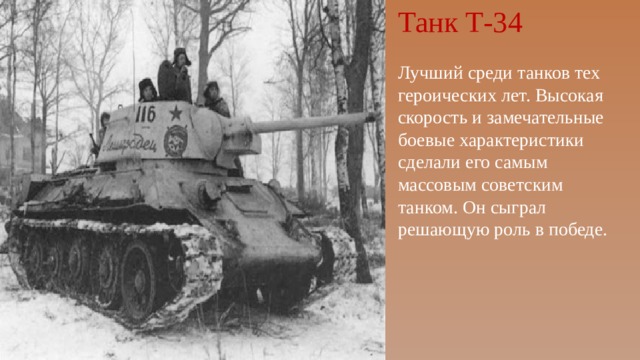 Танк Т-34 Лучший среди танков тех героических лет. Высокая скорость и замечательные боевые характеристики сделали его самым массовым советским танком. Он сыграл решающую роль в победе. 