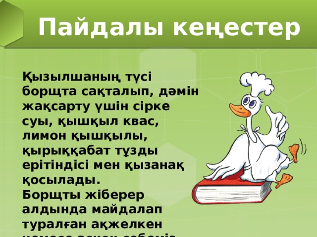 Пайдалы кеңестер Қызылшаның түсі борщта сақталып, дәмін жақсарту үшін сірке суы, қышқыл квас, лимон қышқылы, қырыққабат тұзды ерітіндісі мен қызанақ қосылады. Борщты жіберер алдында майдалап туралған ақжелкен немесе аскөк себеміз. 