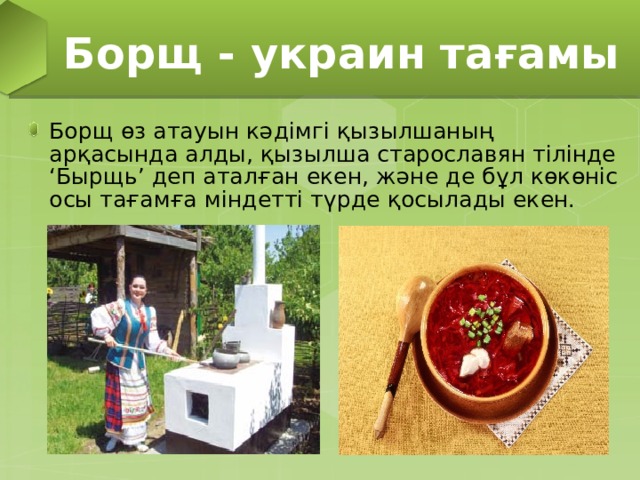 Борщ - украин тағамы Борщ өз атауын кәдімгі қызылшаның арқасында алды, қызылша старославян тілінде ‘Бырщь’ деп аталған екен, және де бұл көкөніс осы тағамға міндетті түрде қосылады екен. 