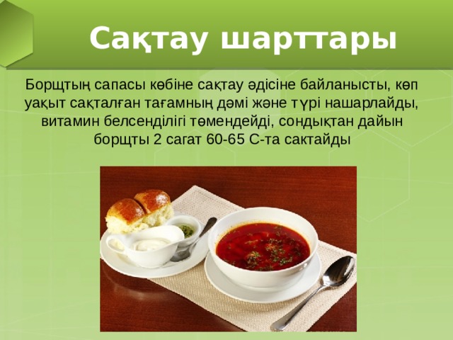 Сақтау шарттары Борщтың сапасы көбіне сақтау әдісіне байланысты, көп уақыт сақталған тағамның дәмі және түрі нашарлайды, витамин белсенділігі төмендейді, сондықтан дайын борщты 2 сагат 60-65 C- та сактайды 