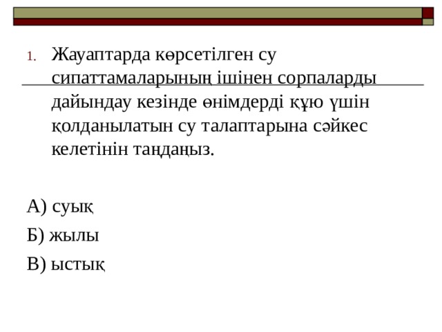 Жауаптарда көрсетілген су сипаттамаларының ішінен сорпаларды дайындау кезінде өнімдерді құю үшін қолданылатын су талаптарына сәйкес келетінін таңдаңыз. А) суық Б) жылы В) ыстық 