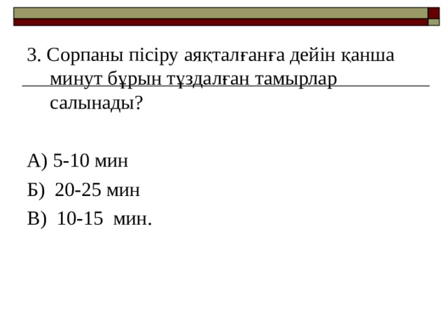 3. Сорпаны пісіру аяқталғанға дейін қанша минут бұрын тұздалған тамырлар салынады? А) 5-10 мин Б) 20-25 мин В) 10-15 мин. 