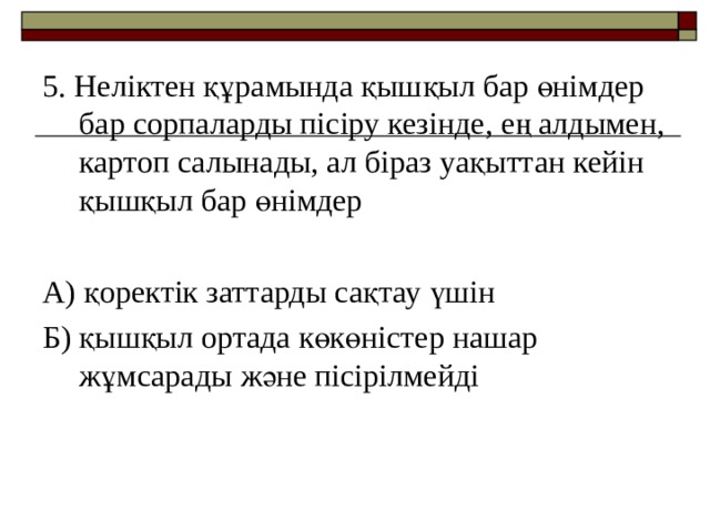 5. Неліктен құрамында қышқыл бар өнімдер бар сорпаларды пісіру кезінде, ең алдымен, картоп салынады, ал біраз уақыттан кейін қышқыл бар өнімдер А) қоректік заттарды сақтау үшін Б) қышқыл ортада көкөністер нашар жұмсарады және пісірілмейді 