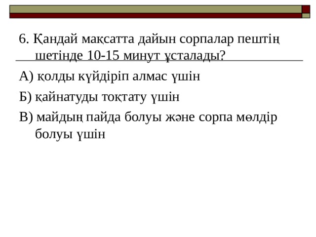 6. Қандай мақсатта дайын сорпалар пештің шетінде 10-15 минут ұсталады? А) қолды күйдіріп алмас үшін Б) қайнатуды тоқтату үшін В) майдың пайда болуы және сорпа мөлдір болуы үшін 