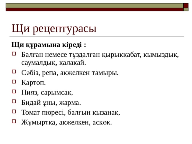 Щи рецептурасы Щи құрамына кіреді : Балған немесе тұздалған қырыққабат, қымыздық, саумалдық, қалақай. Сәбіз, репа, ақжелкен тамыры. Картоп. Пияз, сарымсақ. Бидай ұны, жарма. Томат пюресі, балғын қызанақ. Жұмыртқа, ақжелкен, аскөк.    