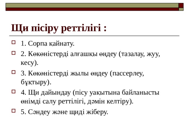 Щи пісіру реттілігі : 1. Сорпа қайнату. 2. Көкөністерді алғашқы өңдеу (тазалау, жуу, кесу). 3. Көкөністерді жылы өңдеу (пассерлеу, бұқтыру). 4. Щи дайындау (пісу уақытына байланысты өнімді салу реттілігі, дәмін келтіру). 5. Сәндеу және щиді жіберу. 