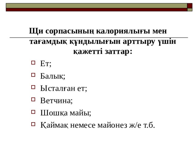 Щи сорпасының калориялығы мен тағамдық құндылығын арттыру үшін қажетті заттар: Ет; Балық; Ысталған ет; Ветчина; Шошқа майы; Қаймақ немесе майонез ж/е т.б. Ет; Балық; Ысталған ет; Ветчина; Шошқа майы; Қаймақ немесе майонез ж/е т.б. Ет; Балық; Ысталған ет; Ветчина; Шошқа майы; Қаймақ немесе майонез ж/е т.б. 