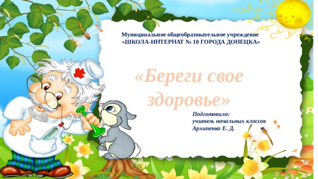 Муниципальное общеобразовательное учреждение «ШКОЛА-ИНТЕРНАТ № 10 ГОРОДА ДОНЕЦКА» «Береги свое здоровье» Подготовила:  учитель начальных классов Архипенко Е. Д.   