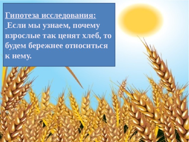 Гипотеза исследования:  Если мы узнаем, почему взрослые так ценят хлеб, то будем бережнее относиться к нему. 