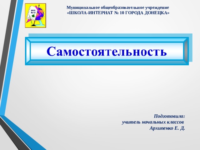 Муниципальное общеобразовательное учреждение «ШКОЛА-ИНТЕРНАТ № 10 ГОРОДА ДОНЕЦКА» Подготовила:  учитель начальных классов  Архипенко Е. Д. 