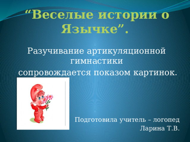 “ Веселые истории о Язычке”.   Разучивание артикуляционной гимнастики  сопровождается показом картинок. Подготовила учитель – логопед Ларина Т.В. 