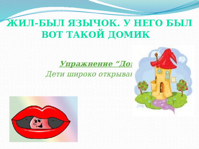  Жил-был Язычок. У него был вот такой домик    Упражнение “Домик”.  Дети широко открывают рот. (показ).  