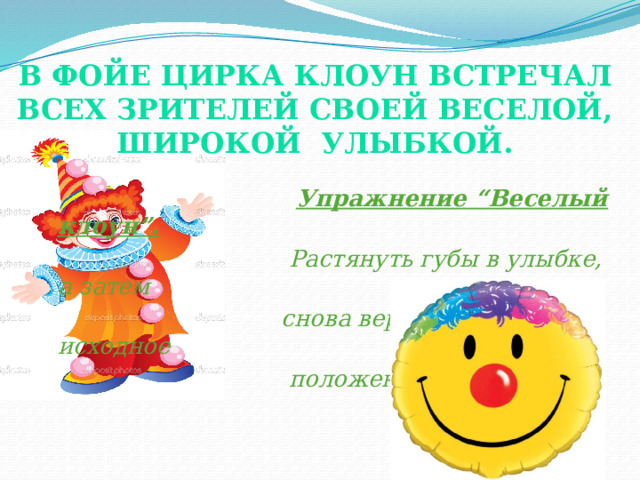 В фойе цирка клоун встречал всех зрителей своей веселой, широкой улыбкой.    Упражнение “Веселый клоун”.  Растянуть губы в улыбке, а затем  снова вернуться в исходное  положение. 