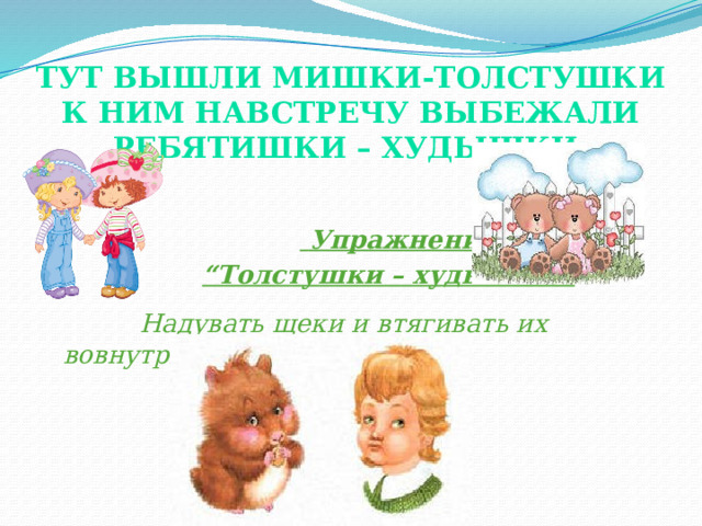 Тут вышли мишки-толстушки К ним навстречу выбежали ребятишки – худышки.     Упражнение  “ Толстушки – худышки”.   Надувать щеки и втягивать их вовнутрь . (показ).  