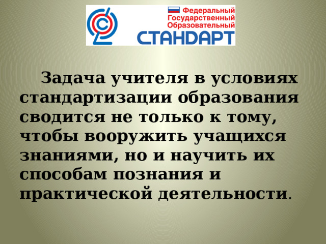       З адача учителя в условиях стандартизации образования сводится не только к тому, чтобы вооружить учащихся знаниями, но и научить их способам познания и практической деятельности . 