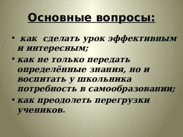 Основные вопросы:  как сделать урок эффективным и интересным; как не только передать определённые знания, но и воспитать у школьника потребность в самообразовании; как преодолеть перегрузки учеников. 