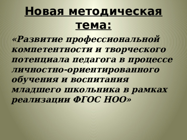 Новая методическая тема: «Развитие профессиональной компетентности и творческого потенциала педагога в процессе личностно-ориентированного обучения и воспитания младшего школьника в рамках реализации ФГОС НОО» 