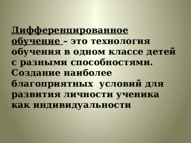 Дифференцированное обучение – это технология обучения в одном классе детей с разными способностями. Создание наиболее благоприятных условий для развития личности ученика как индивидуальности 