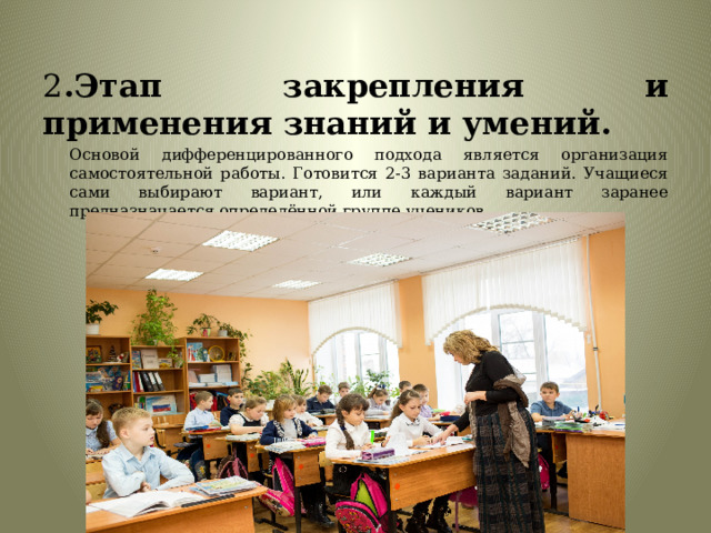 2 .Этап закрепления и применения знаний и умений. Основой дифференцированного подхода является организация самостоятельной работы. Готовится 2-3 варианта заданий. Учащиеся сами выбирают вариант, или каждый вариант заранее предназначается определённой группе учеников. 