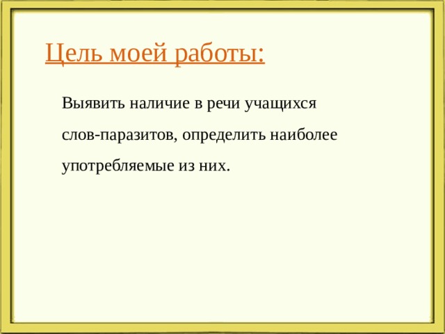 Цель моей работы: Выявить наличие в речи учащихся слов-паразитов, определить наиболее употребляемые из них. 