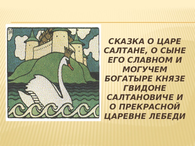 СКАЗКА О ЦАРЕ САЛТАНЕ, О СЫНЕ ЕГО СЛАВНОМ И МОГУЧЕМ БОГАТЫРЕ КНЯЗЕ ГВИДОНЕ САЛТАНОВИЧЕ И О ПРЕКРАСНОЙ ЦАРЕВНЕ ЛЕБЕДИ 