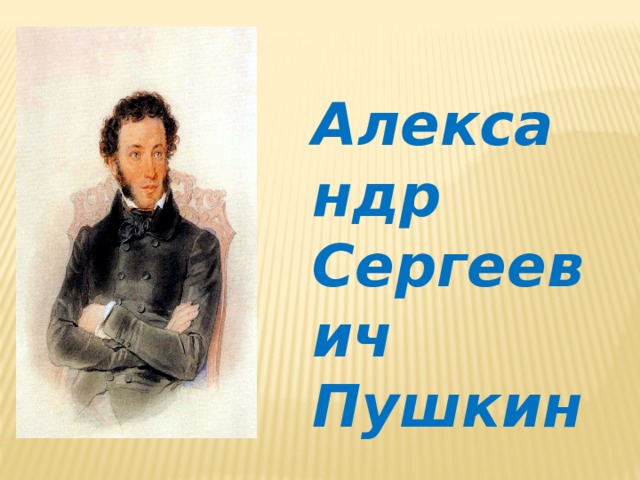 Александр Сергеевич Пушкин По портрету называют поэта. Рассказывают\ что знают о его творчестве.  