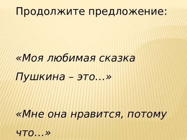 Продолжите предложение: «Моя любимая сказка Пушкина – это…» «Мне она нравится, потому что…» Итог урока. Ученики с места отвечают на вопросы и продолжают предложения.  