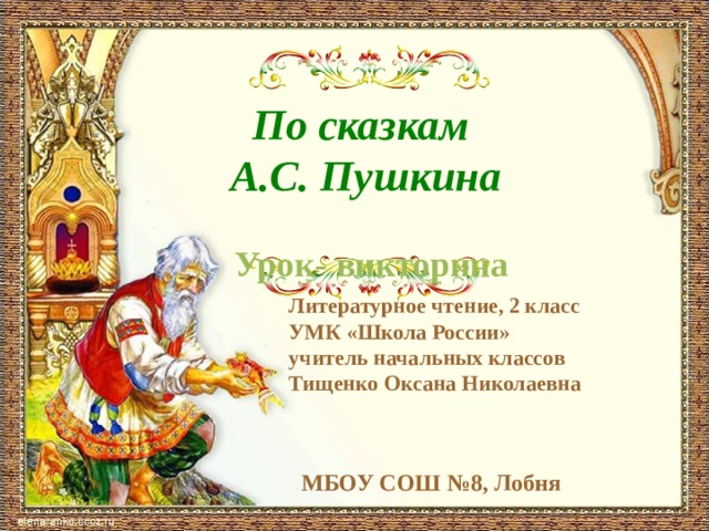 По сказкам  А.С. Пушкина Урок- викторина Литературное чтение , 2 класс УМК «Школа России» учитель начальных классов Тищенко Оксана Николаевна МБОУ СОШ №8, Лобня 