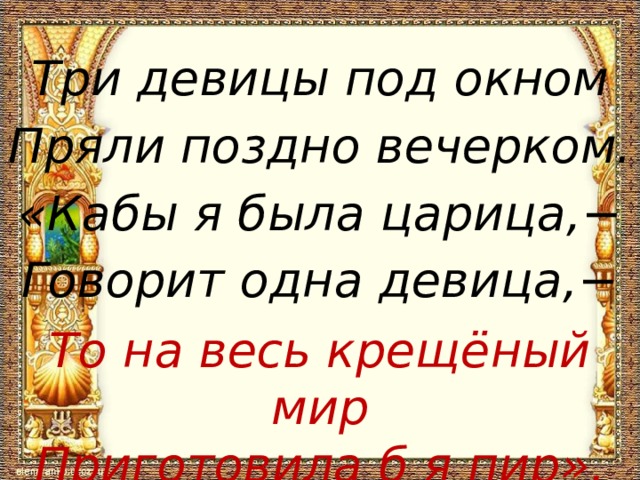 Три девицы под окном Пряли поздно вечерком. «Кабы я была царица,− Говорит одна девица,− То на весь крещёный мир Приготовила б я пир». 