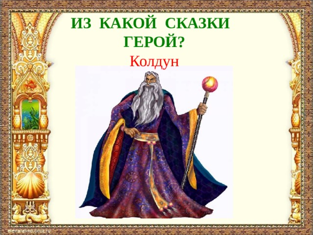 ИЗ КАКОЙ СКАЗКИ  ГЕРОЙ?  Колдун 